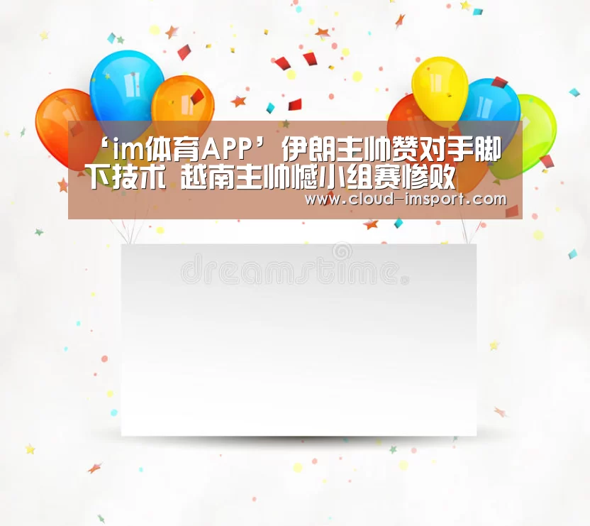 ‘im体育APP’伊朗主帅赞对手脚下技术 越南主帅憾小组赛惨败(图3) im体育官网