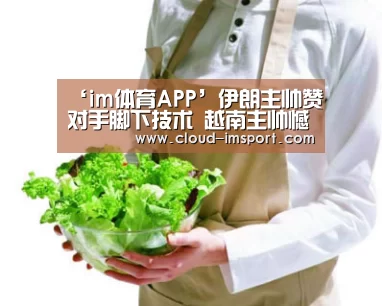 ‘im体育APP’伊朗主帅赞对手脚下技术 越南主帅憾小组赛惨败(图4) im体育官网