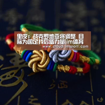 里皮:战克罗地亚将调整 目标为国足找后备力量|im体育下载(图2) im体育官网