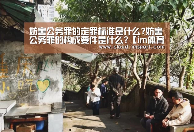 妨害公务罪的定罪标准是什么?妨害公务罪的构成要件是什么?【im体育下载】(图4) im体育官网