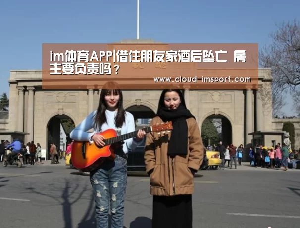 im体育APP|借住朋友家酒后坠亡 房主要负责吗?(图2) im体育网址