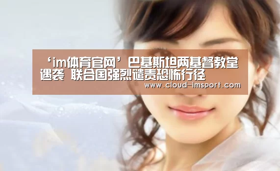 ‘im体育官网’巴基斯坦两基督教堂遇袭 联合国强烈谴责恐怖行径(图2) im体育APP