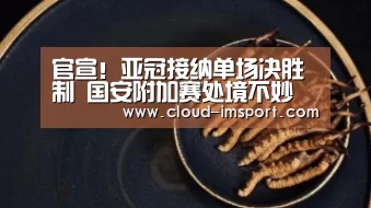 官宣!亚冠接纳单场决胜制 国安附加赛处境不妙 历史交锋仅1胜‘im体育官网’(图1) im体育下载