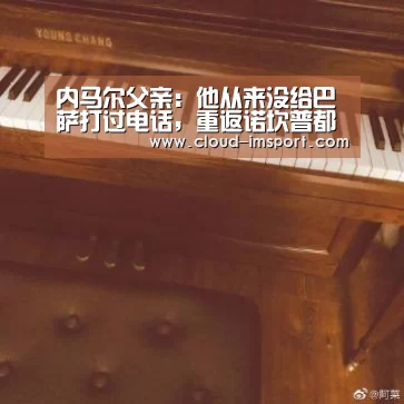 内马尔父亲:他从来没给巴萨打过电话,重返诺坎普都是谎言“im体育网址”(图2) im体育网址