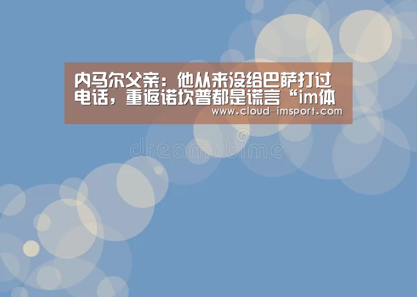 内马尔父亲:他从来没给巴萨打过电话,重返诺坎普都是谎言“im体育网址”(图4) im体育网址