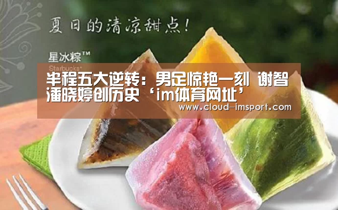 半程五大逆转:男足惊艳一刻 谢智潘晓婷创历史‘im体育网址’(图1) im体育APP
