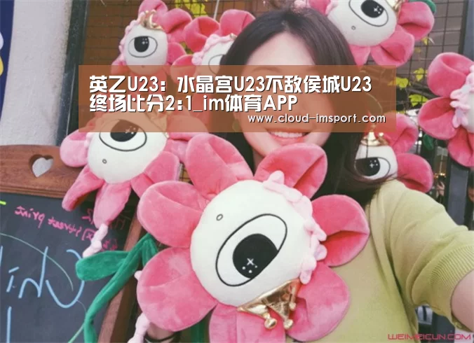 英乙U23: 水晶宫U23不敌侯城U23 终场比分2:1_im体育APP(图2) im体育官网