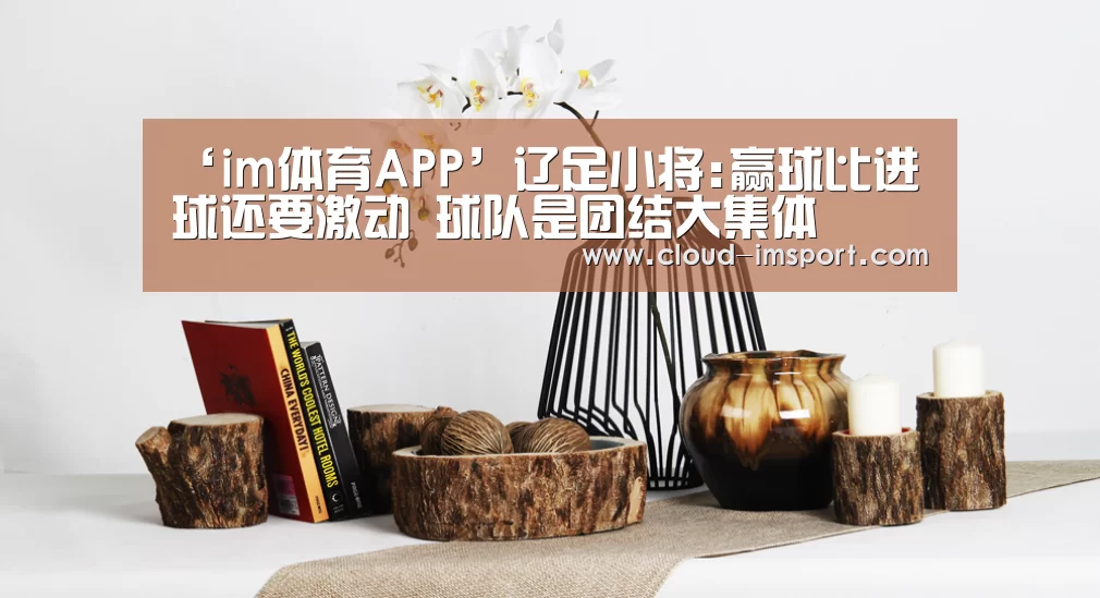 ‘im体育APP’辽足小将:赢球比进球还要激动 球队是团结大集体(图4) im体育APP