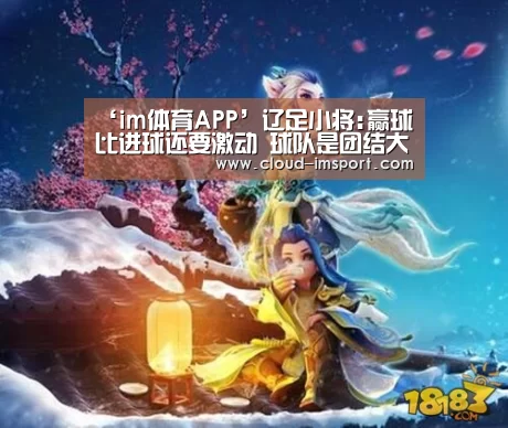‘im体育APP’辽足小将:赢球比进球还要激动 球队是团结大集体(图2) im体育网址