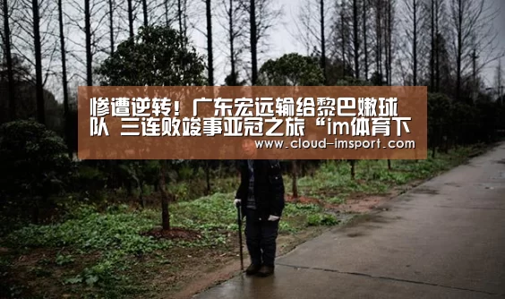 惨遭逆转!广东宏远输给黎巴嫩球队 三连败竣事亚冠之旅“im体育下载”(图1) im体育网址