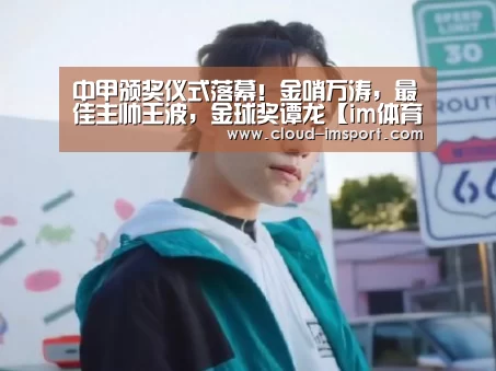 中甲颁奖仪式落幕!金哨万涛,最佳主帅王波,金球奖谭龙【im体育APP】(图2) im体育网址
