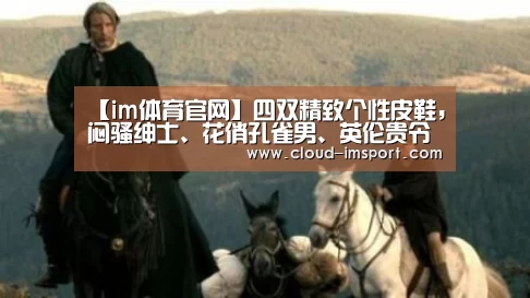 【im体育官网】四双精致个性皮鞋,闷骚绅士、花俏孔雀男、英伦贵令郎气势派头任你选(图1) im体育APP