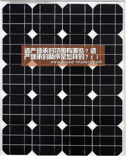 遗产继承的范围有哪些?遗产继承的顺序是怎样的?:im体育官网(图2) im体育官网