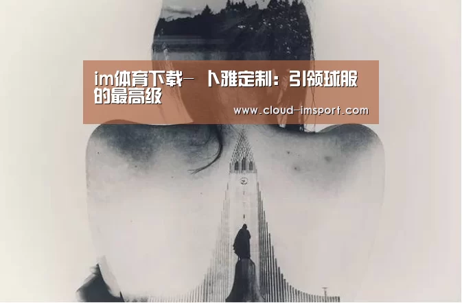 im体育下载-
卜雅定制:引领球服的最高级(图3) im体育APP