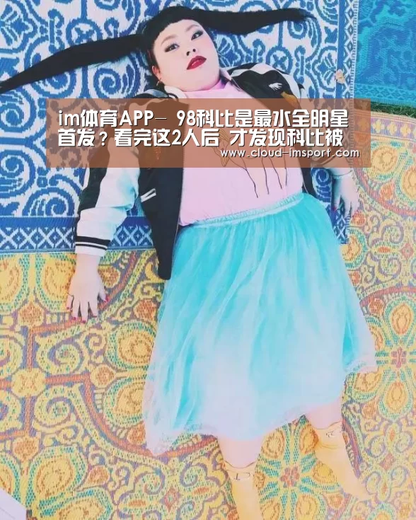 im体育APP-
98科比是最水全明星首发?看完这2人后 才发现科比被冤枉很多多少年!(图4) im体育下载