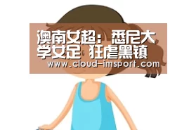澳南女超: 悉尼大学女足 狂虐黑镇斯巴达女足 比分3:0 黑镇斯巴达女足被虐‘im体育下载’(图1) im体育网址