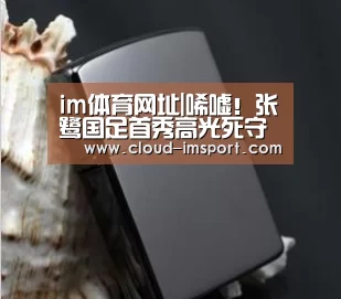 im体育网址|唏嘘!张鹭国足首秀高光死守C罗 屡现神扑让人惊呼(图1) im体育网址