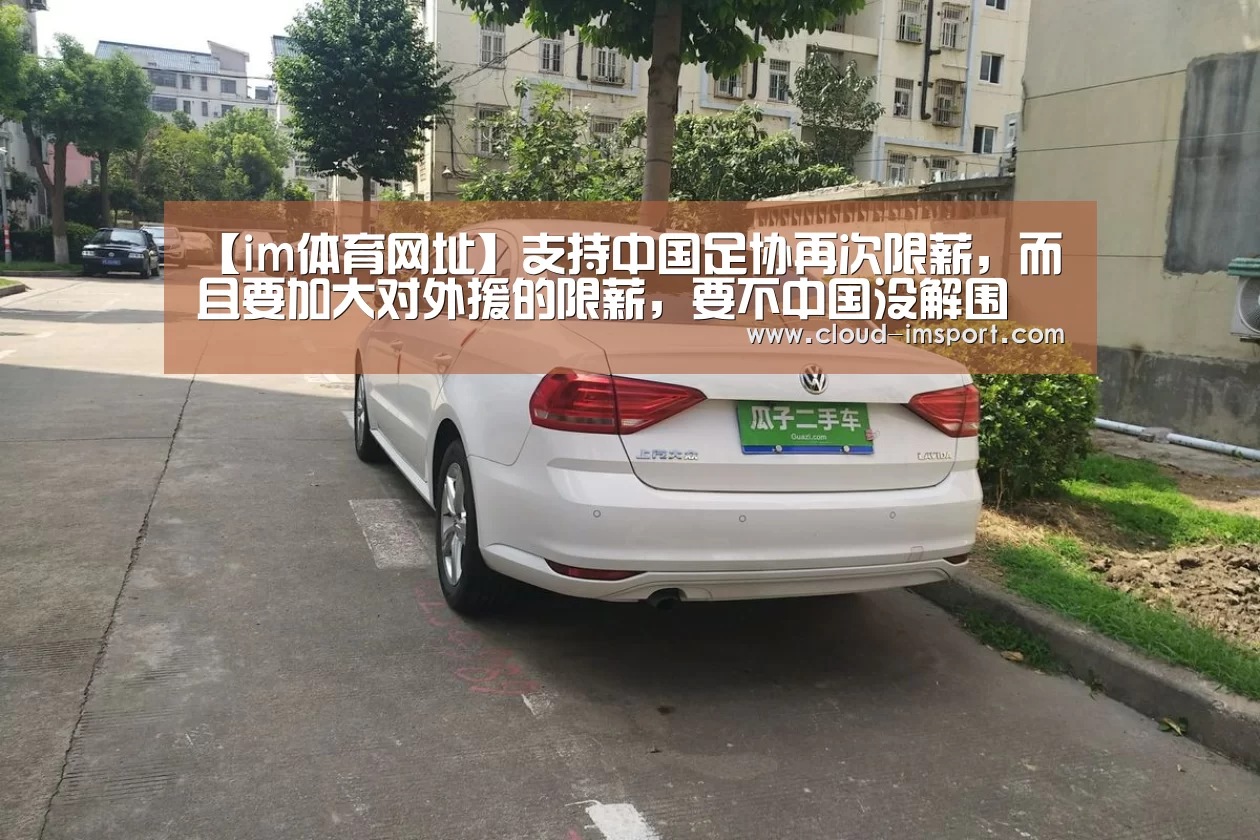 【im体育网址】支持中国足协再次限薪,而且要加大对外援的限薪,要不中国没解围(图1) im体育下载