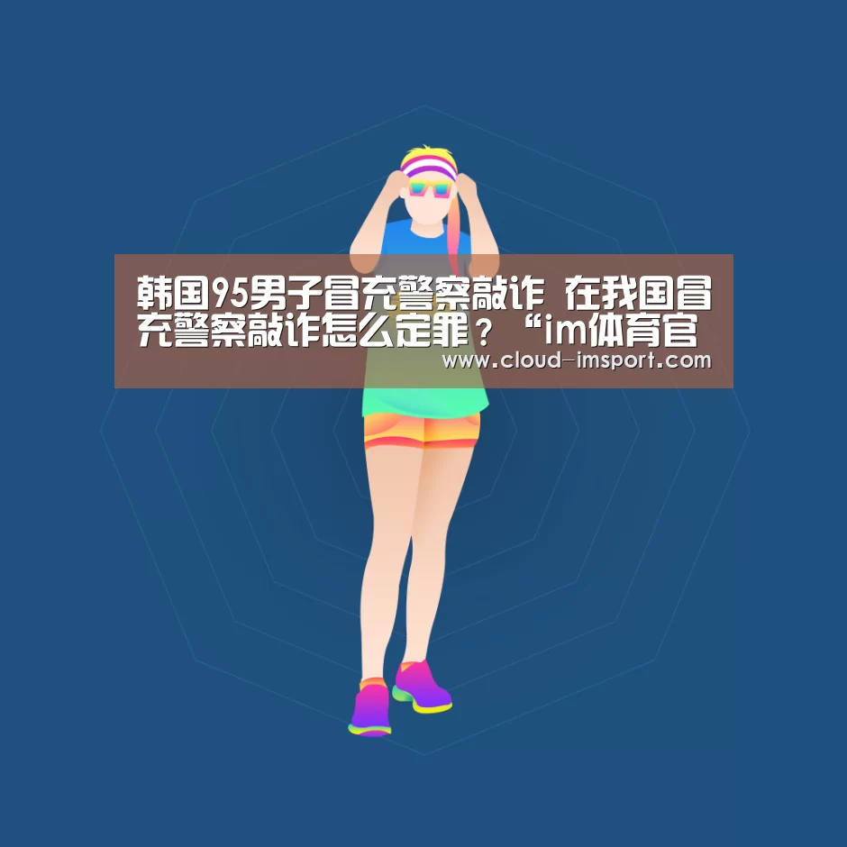 韩国95男子冒充警察敲诈 在我国冒充警察敲诈怎么定罪?“im体育官网”(图1) im体育网址