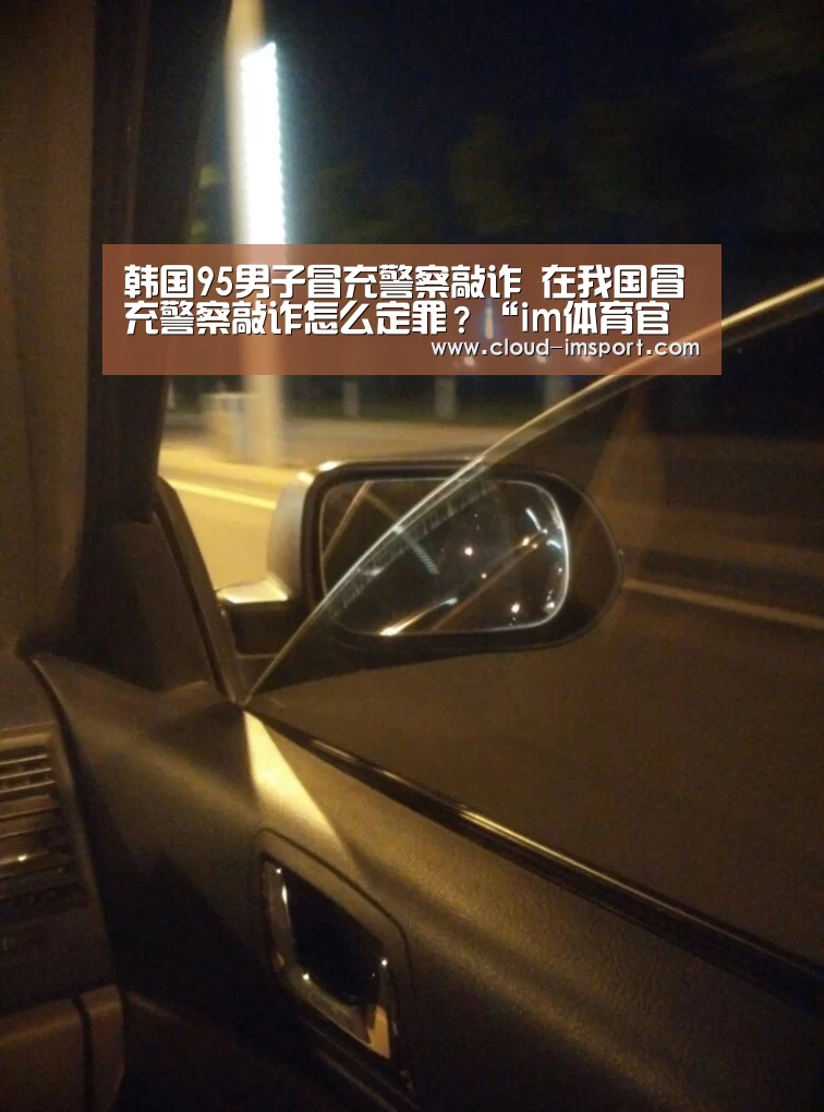 韩国95男子冒充警察敲诈 在我国冒充警察敲诈怎么定罪?“im体育官网”(图3) im体育官网