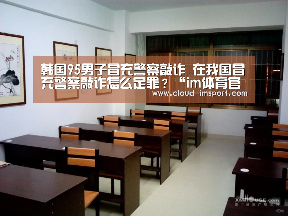 韩国95男子冒充警察敲诈 在我国冒充警察敲诈怎么定罪?“im体育官网”(图4) im体育下载